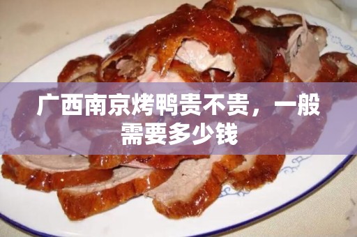 广西南京烤鸭贵不贵，一般需要多少钱