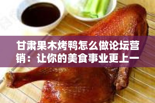 甘肃果木烤鸭怎么做论坛营销：让你的美食事业更上一层楼