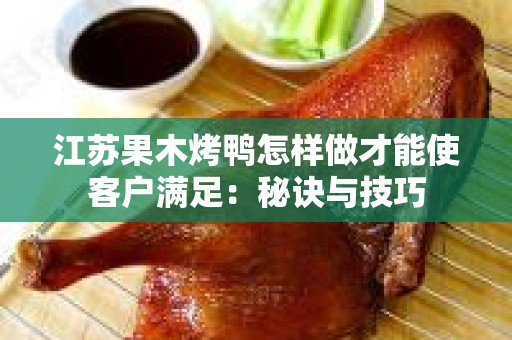 江苏果木烤鸭怎样做才能使客户满足：秘诀与技巧