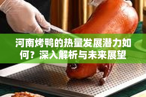 河南烤鸭的热量发展潜力如何？深入解析与未来展望