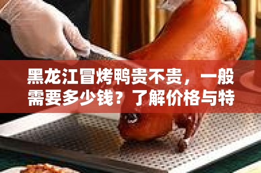 黑龙江冒烤鸭贵不贵，一般需要多少钱？了解价格与特色