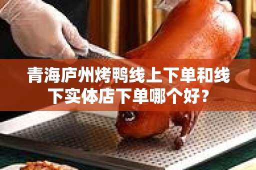 青海庐州烤鸭线上下单和线下实体店下单哪个好？