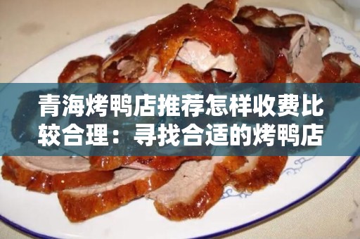 青海烤鸭店推荐怎样收费比较合理：寻找合适的烤鸭店消费指南