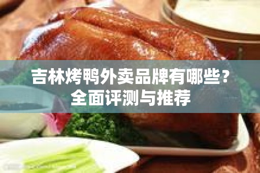 吉林烤鸭外卖品牌有哪些？全面评测与推荐