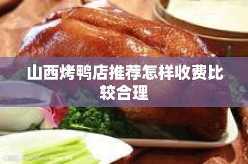 山西烤鸭店推荐怎样收费比较合理