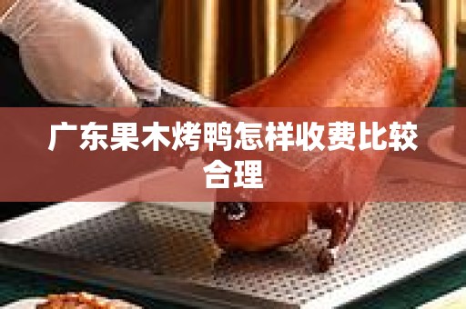 广东果木烤鸭怎样收费比较合理