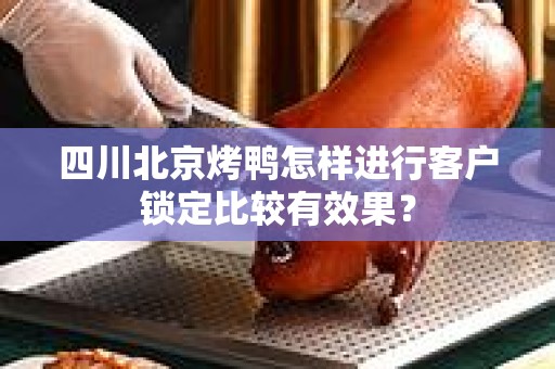 四川北京烤鸭怎样进行客户锁定比较有效果？