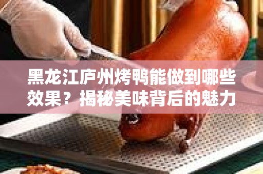 黑龙江庐州烤鸭能做到哪些效果？揭秘美味背后的魅力