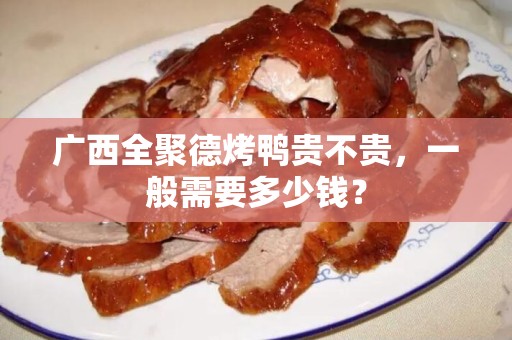 广西全聚德烤鸭贵不贵，一般需要多少钱？