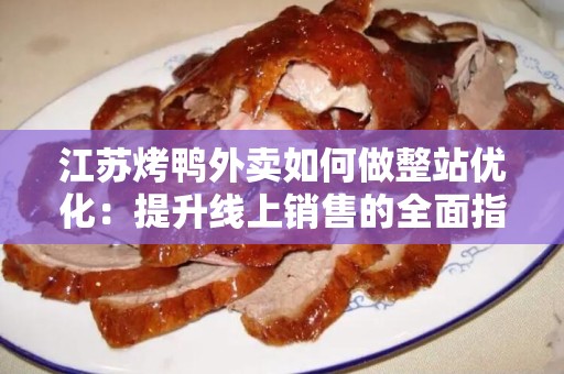 江苏烤鸭外卖如何做整站优化：提升线上销售的全面指南
