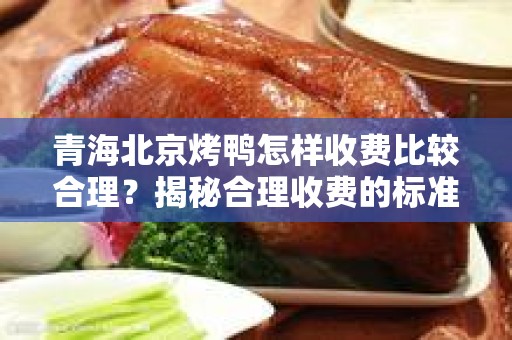 青海北京烤鸭怎样收费比较合理？揭秘合理收费的标准