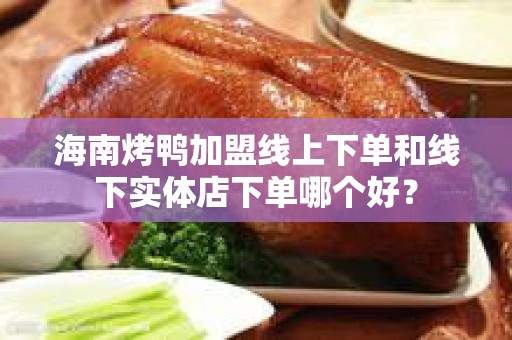 海南烤鸭加盟线上下单和线下实体店下单哪个好？