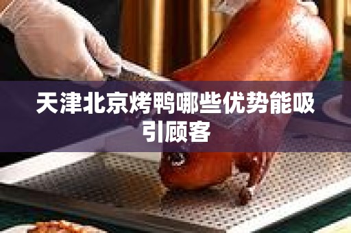 天津北京烤鸭哪些优势能吸引顾客