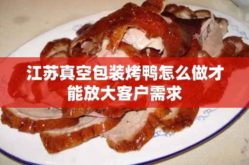 江苏真空包装烤鸭怎么做才能放大客户需求