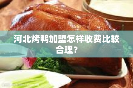 河北烤鸭加盟怎样收费比较合理？
