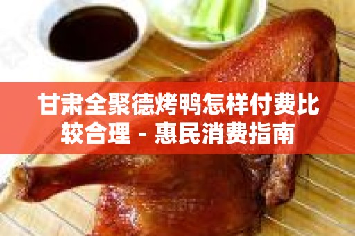 甘肃全聚德烤鸭怎样付费比较合理 - 惠民消费指南