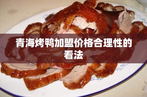 青海烤鸭加盟价格合理性的看法