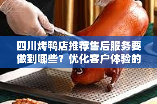 四川烤鸭店推荐售后服务要做到哪些？优化客户体验的关键因素