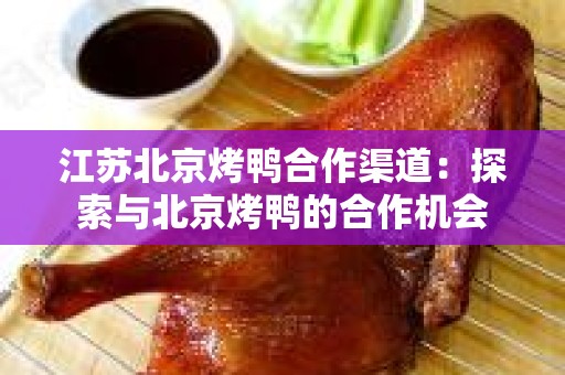 江苏北京烤鸭合作渠道：探索与北京烤鸭的合作机会