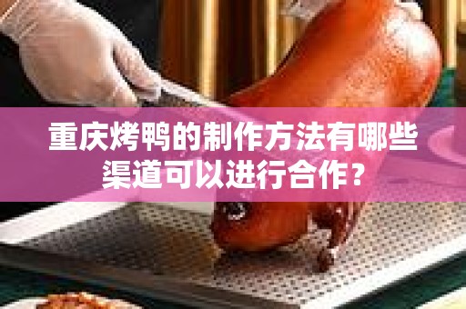 重庆烤鸭的制作方法有哪些渠道可以进行合作？