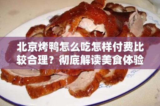北京烤鸭怎么吃怎样付费比较合理？彻底解读美食体验