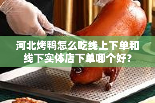 河北烤鸭怎么吃线上下单和线下实体店下单哪个好？