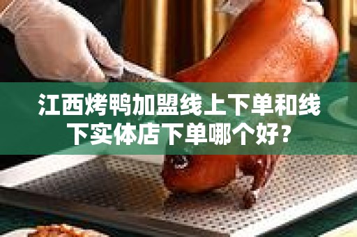 江西烤鸭加盟线上下单和线下实体店下单哪个好？