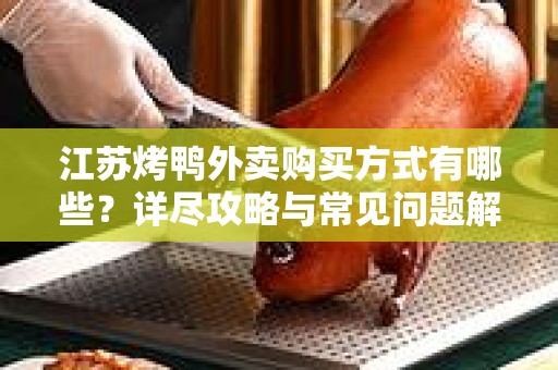江苏烤鸭外卖购买方式有哪些？详尽攻略与常见问题解答