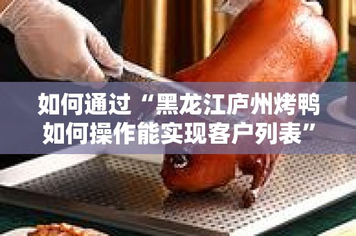 如何通过“黑龙江庐州烤鸭如何操作能实现客户列表”来提升您的餐饮业务？