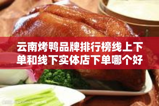 云南烤鸭品牌排行榜线上下单和线下实体店下单哪个好？详细分析与比较