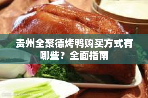 贵州全聚德烤鸭购买方式有哪些？全面指南