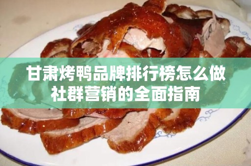 甘肃烤鸭品牌排行榜怎么做社群营销的全面指南