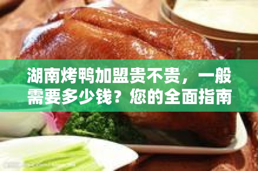 湖南烤鸭加盟贵不贵，一般需要多少钱？您的全面指南