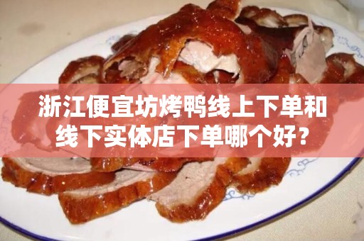 浙江便宜坊烤鸭线上下单和线下实体店下单哪个好？