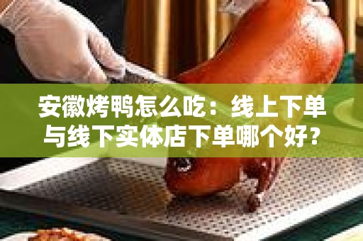 安徽烤鸭怎么吃：线上下单与线下实体店下单哪个好？