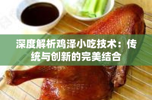 深度解析鸡泽小吃技术：传统与创新的完美结合
