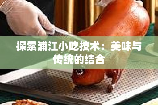 探索浦江小吃技术：美味与传统的结合