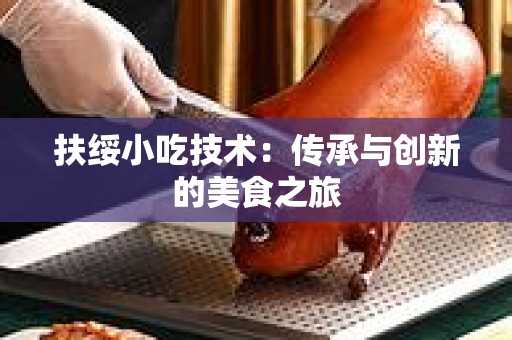 扶绥小吃技术：传承与创新的美食之旅