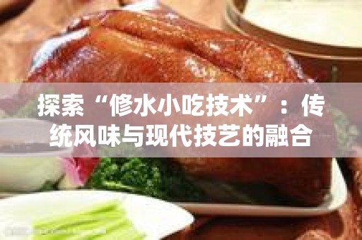 探索“修水小吃技术”：传统风味与现代技艺的融合