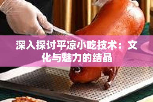 深入探讨平凉小吃技术：文化与魅力的结晶