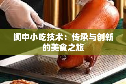 阆中小吃技术：传承与创新的美食之旅