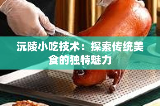 沅陵小吃技术：探索传统美食的独特魅力