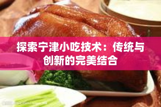 探索宁津小吃技术：传统与创新的完美结合