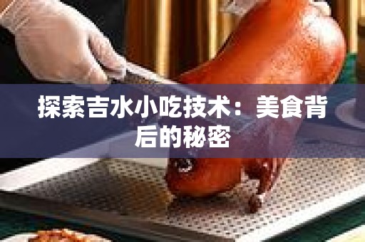 探索吉水小吃技术：美食背后的秘密