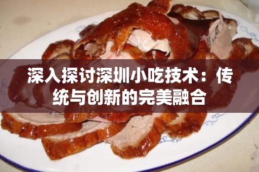 深入探讨深圳小吃技术：传统与创新的完美融合