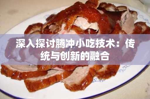 深入探讨腾冲小吃技术：传统与创新的融合