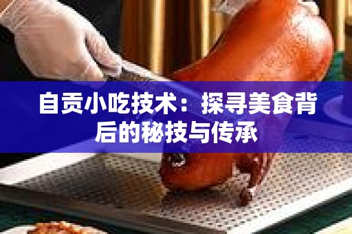 自贡小吃技术：探寻美食背后的秘技与传承