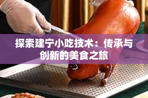 探索建宁小吃技术：传承与创新的美食之旅
