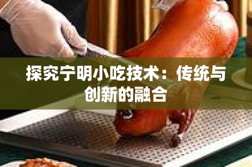 探究宁明小吃技术：传统与创新的融合