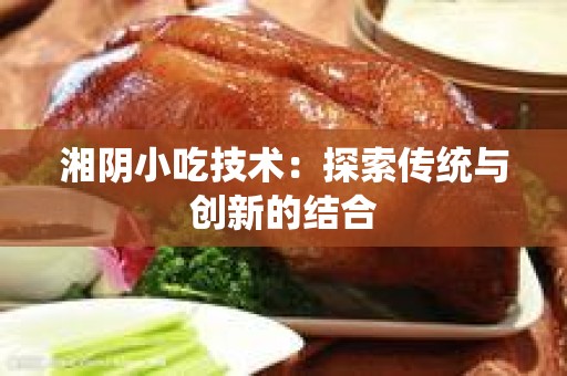 湘阴小吃技术：探索传统与创新的结合